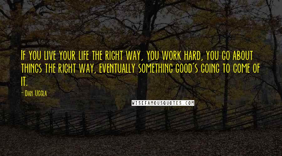 Dan Uggla Quotes: If you live your life the right way, you work hard, you go about things the right way, eventually something good's going to come of it.