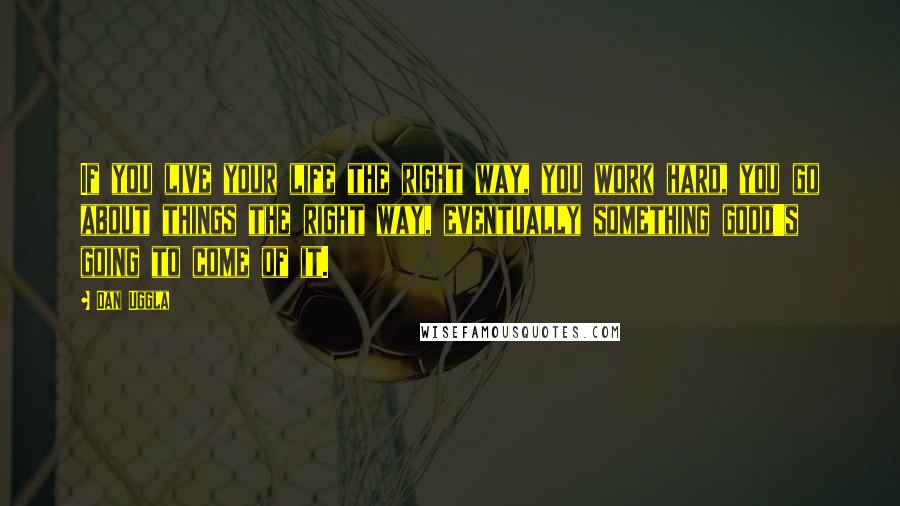 Dan Uggla Quotes: If you live your life the right way, you work hard, you go about things the right way, eventually something good's going to come of it.