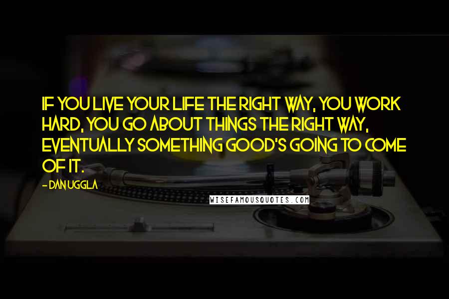 Dan Uggla Quotes: If you live your life the right way, you work hard, you go about things the right way, eventually something good's going to come of it.