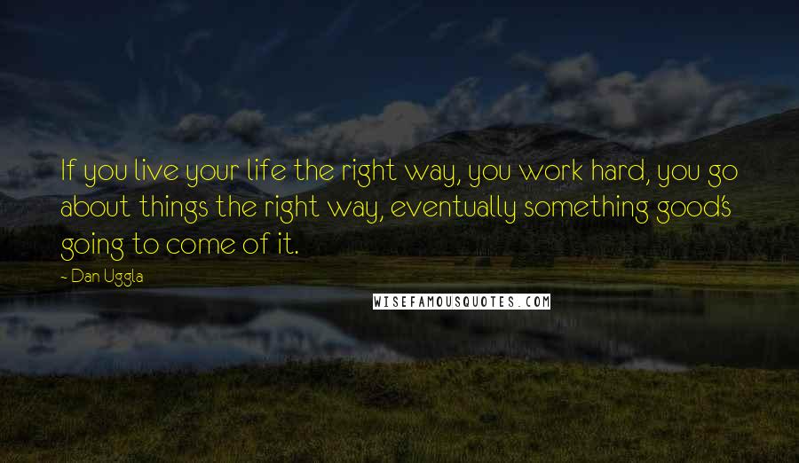 Dan Uggla Quotes: If you live your life the right way, you work hard, you go about things the right way, eventually something good's going to come of it.