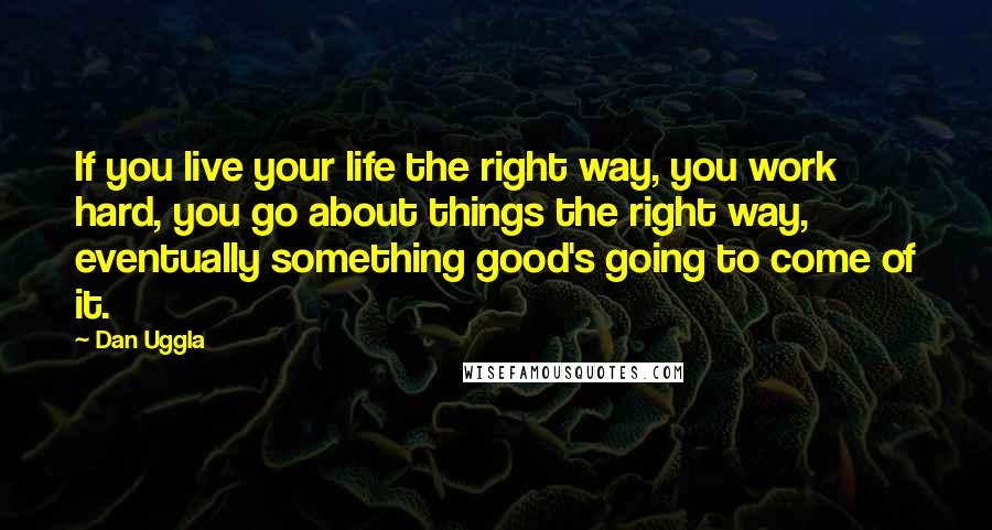 Dan Uggla Quotes: If you live your life the right way, you work hard, you go about things the right way, eventually something good's going to come of it.