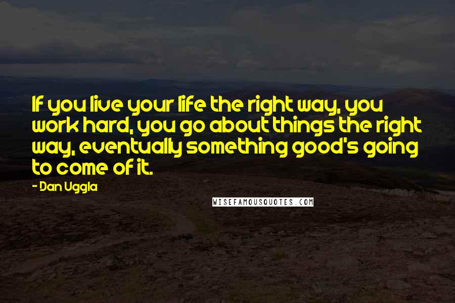 Dan Uggla Quotes: If you live your life the right way, you work hard, you go about things the right way, eventually something good's going to come of it.