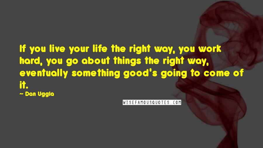 Dan Uggla Quotes: If you live your life the right way, you work hard, you go about things the right way, eventually something good's going to come of it.