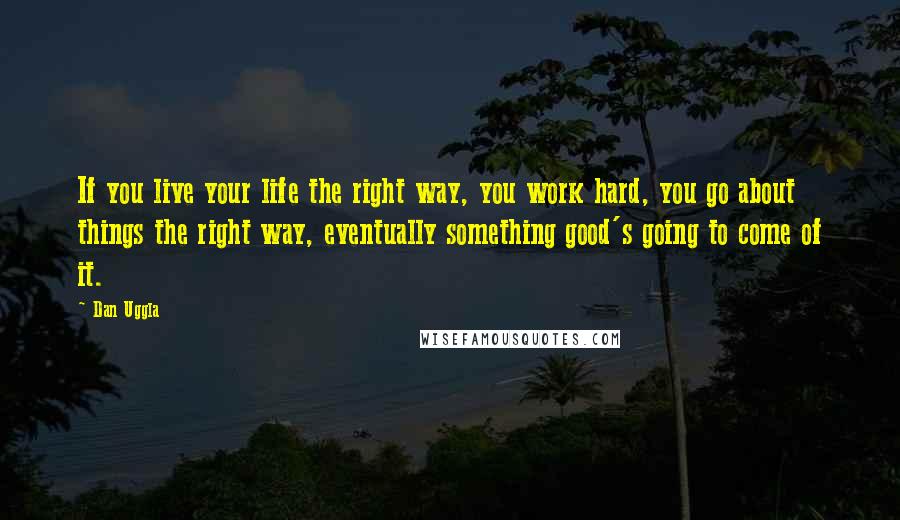 Dan Uggla Quotes: If you live your life the right way, you work hard, you go about things the right way, eventually something good's going to come of it.