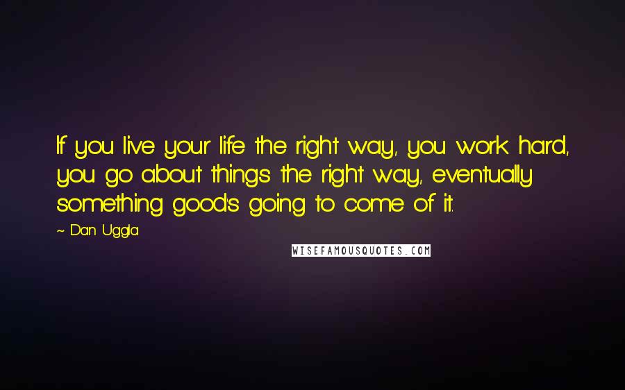 Dan Uggla Quotes: If you live your life the right way, you work hard, you go about things the right way, eventually something good's going to come of it.