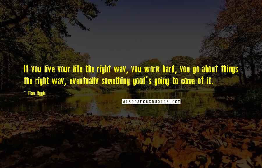 Dan Uggla Quotes: If you live your life the right way, you work hard, you go about things the right way, eventually something good's going to come of it.