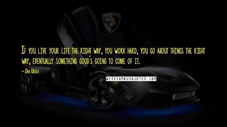 Dan Uggla Quotes: If you live your life the right way, you work hard, you go about things the right way, eventually something good's going to come of it.