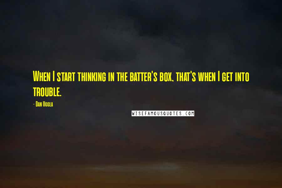 Dan Uggla Quotes: When I start thinking in the batter's box, that's when I get into trouble.