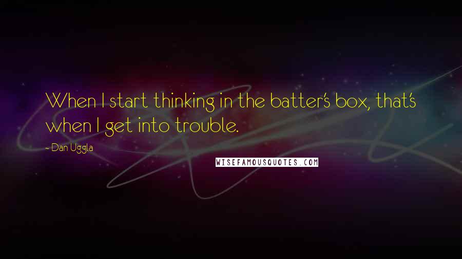 Dan Uggla Quotes: When I start thinking in the batter's box, that's when I get into trouble.