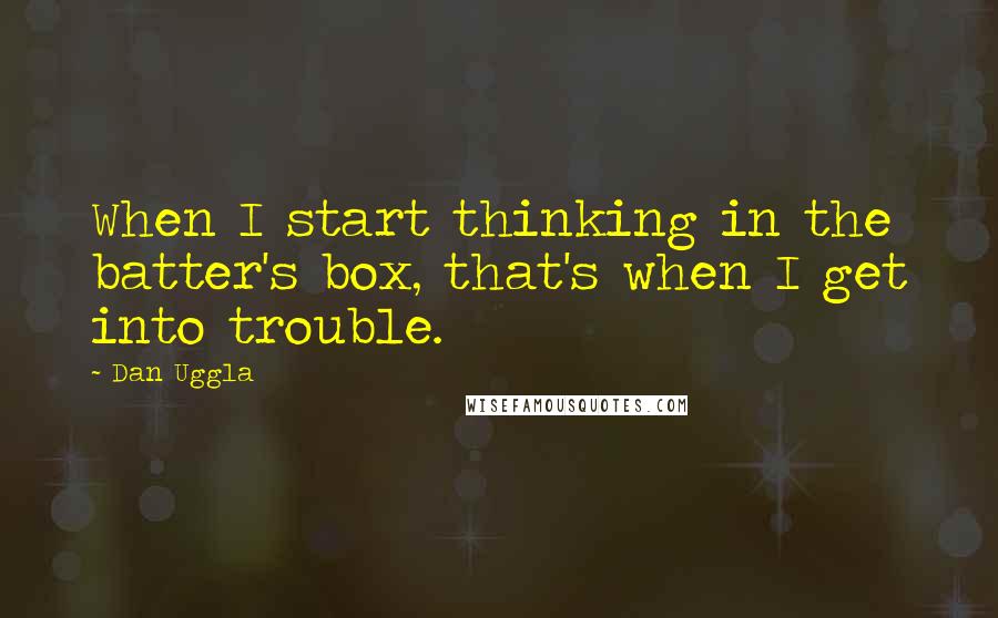 Dan Uggla Quotes: When I start thinking in the batter's box, that's when I get into trouble.