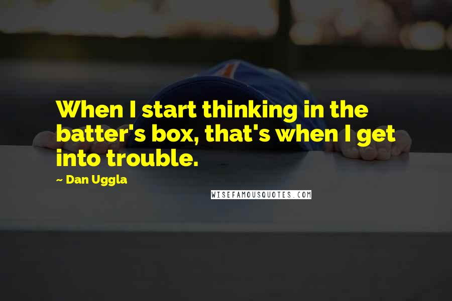Dan Uggla Quotes: When I start thinking in the batter's box, that's when I get into trouble.