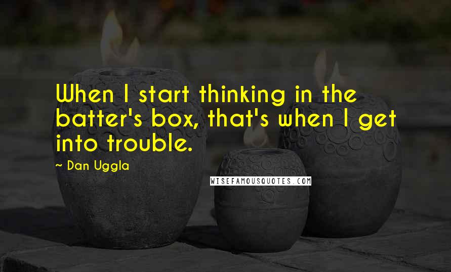 Dan Uggla Quotes: When I start thinking in the batter's box, that's when I get into trouble.