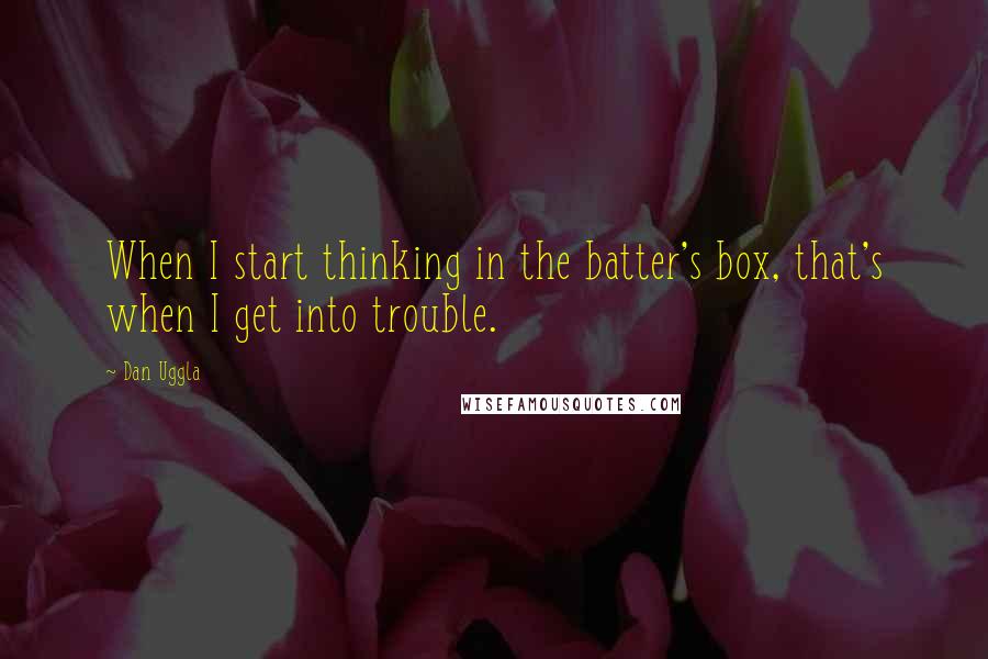 Dan Uggla Quotes: When I start thinking in the batter's box, that's when I get into trouble.