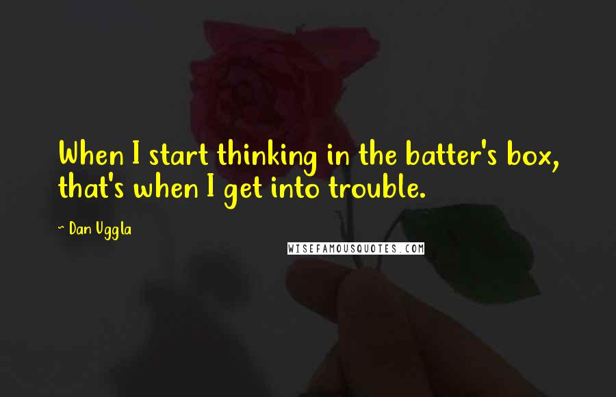 Dan Uggla Quotes: When I start thinking in the batter's box, that's when I get into trouble.