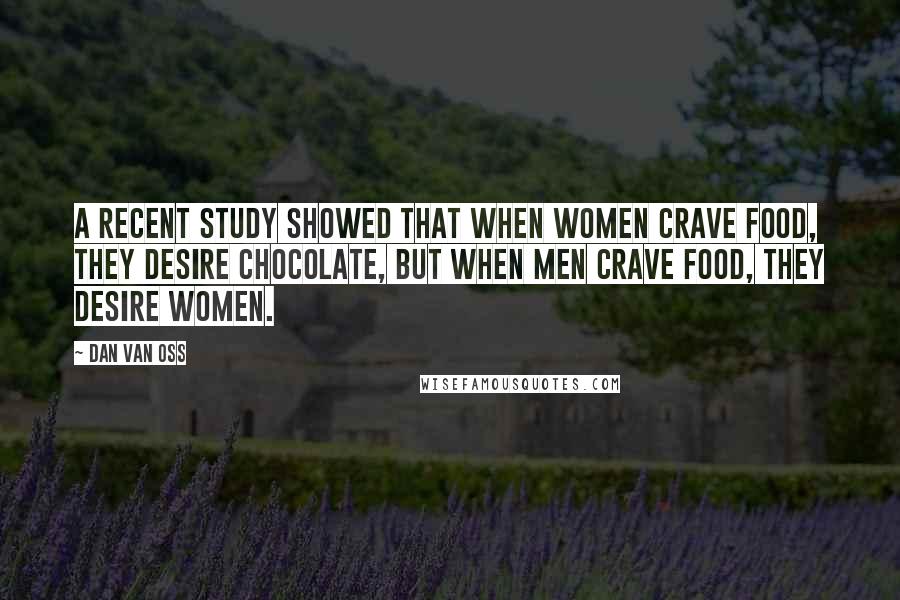 Dan Van Oss Quotes: A recent study showed that when women crave food, they desire chocolate, but when men crave food, they desire women.