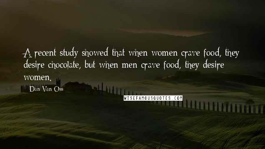 Dan Van Oss Quotes: A recent study showed that when women crave food, they desire chocolate, but when men crave food, they desire women.