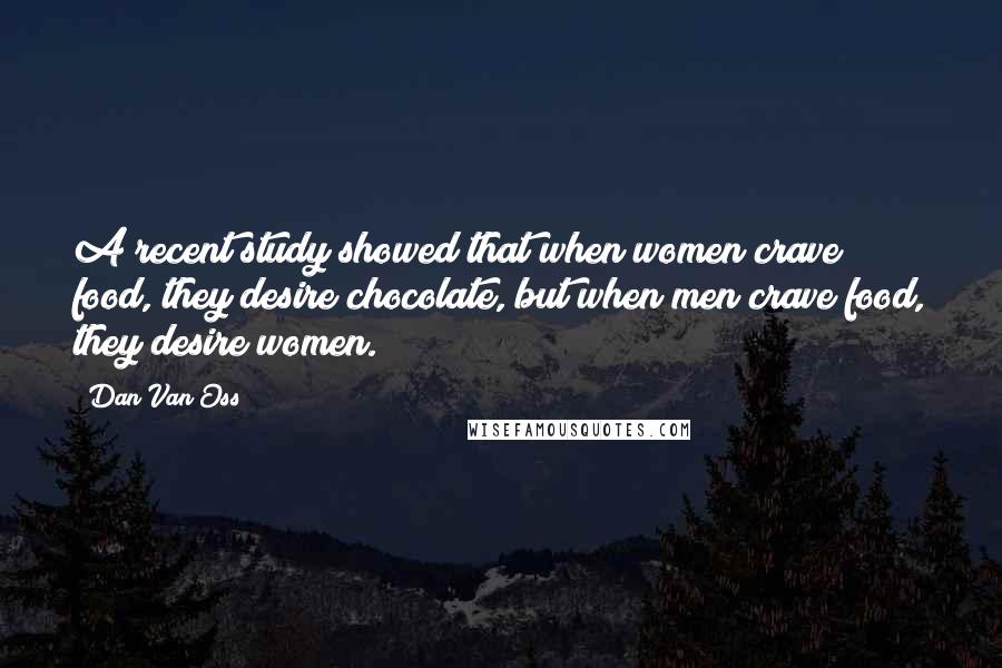 Dan Van Oss Quotes: A recent study showed that when women crave food, they desire chocolate, but when men crave food, they desire women.