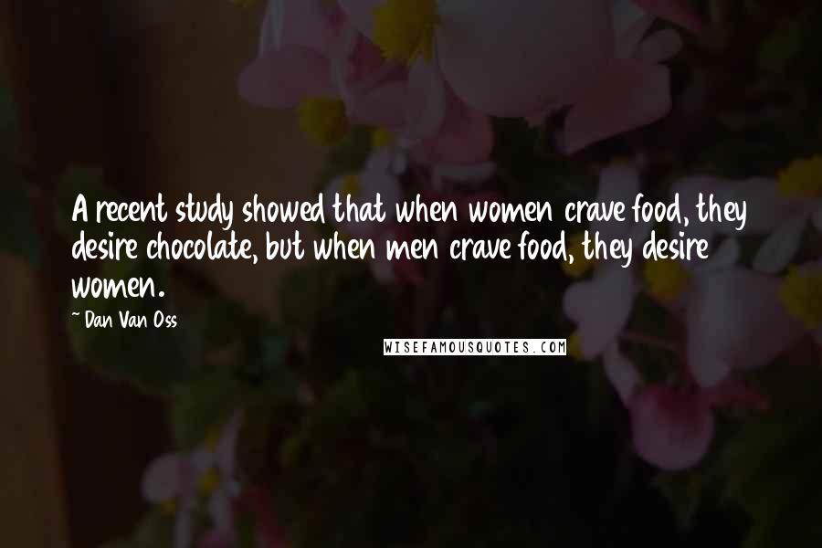 Dan Van Oss Quotes: A recent study showed that when women crave food, they desire chocolate, but when men crave food, they desire women.