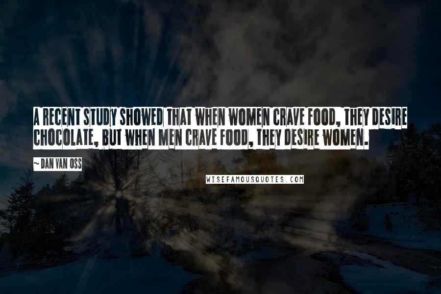 Dan Van Oss Quotes: A recent study showed that when women crave food, they desire chocolate, but when men crave food, they desire women.