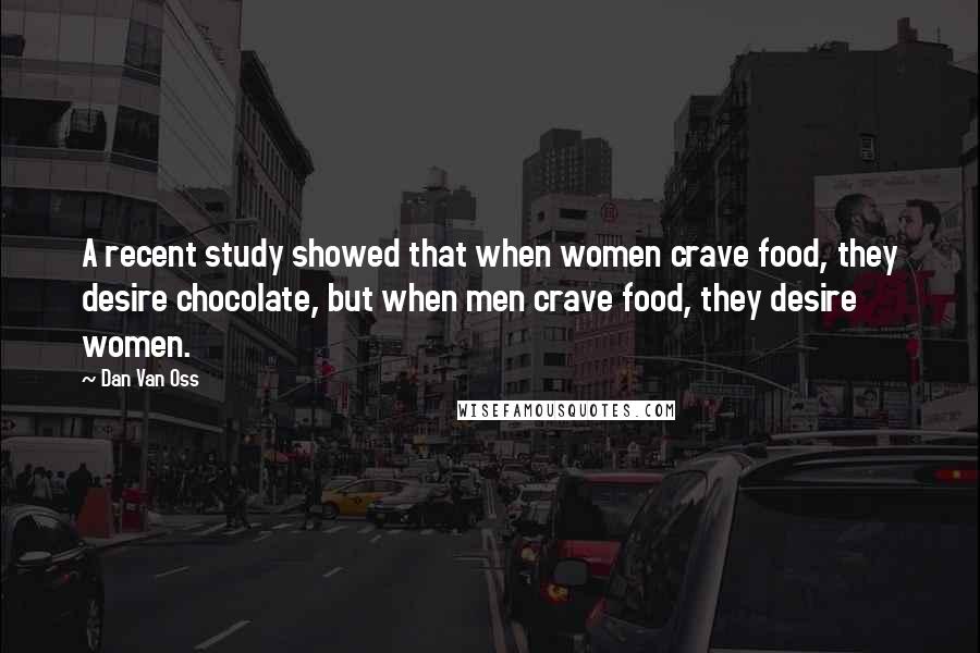 Dan Van Oss Quotes: A recent study showed that when women crave food, they desire chocolate, but when men crave food, they desire women.