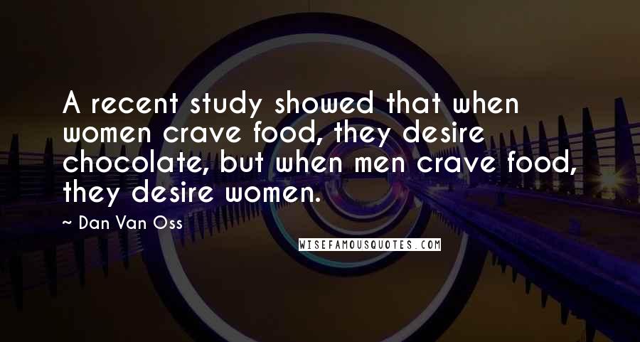 Dan Van Oss Quotes: A recent study showed that when women crave food, they desire chocolate, but when men crave food, they desire women.