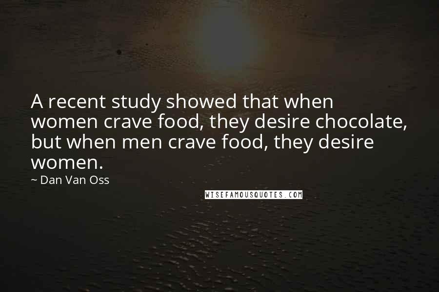 Dan Van Oss Quotes: A recent study showed that when women crave food, they desire chocolate, but when men crave food, they desire women.