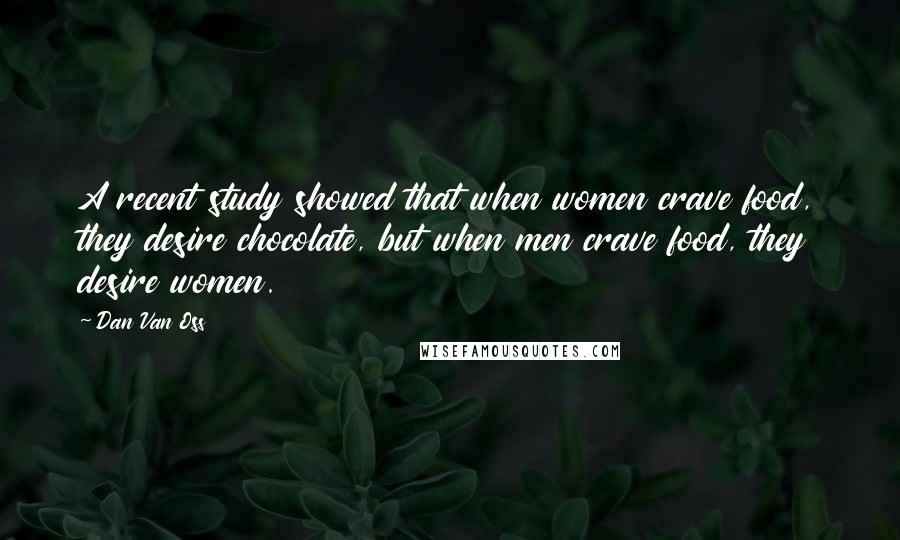 Dan Van Oss Quotes: A recent study showed that when women crave food, they desire chocolate, but when men crave food, they desire women.