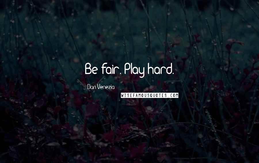 Dan Venezia Quotes: Be fair. Play hard.