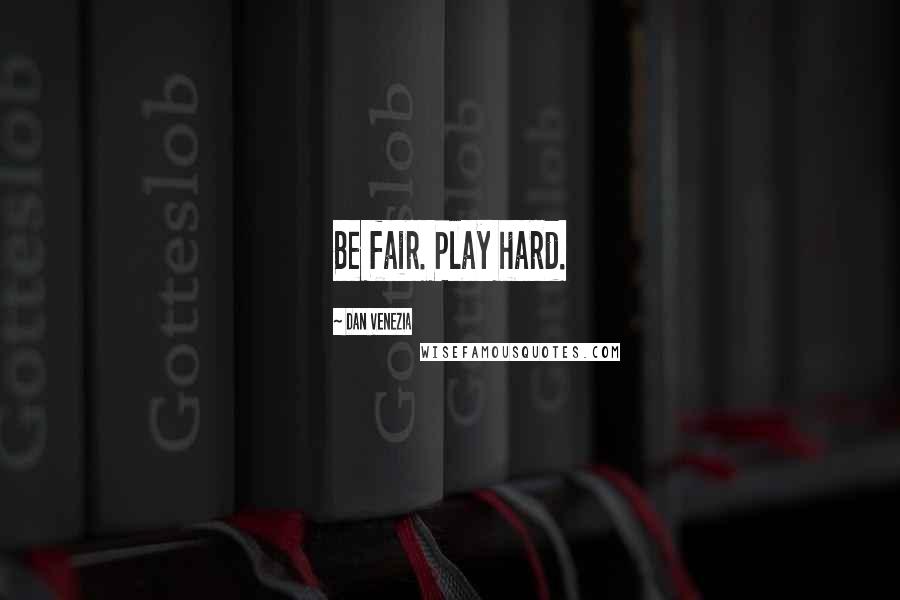 Dan Venezia Quotes: Be fair. Play hard.