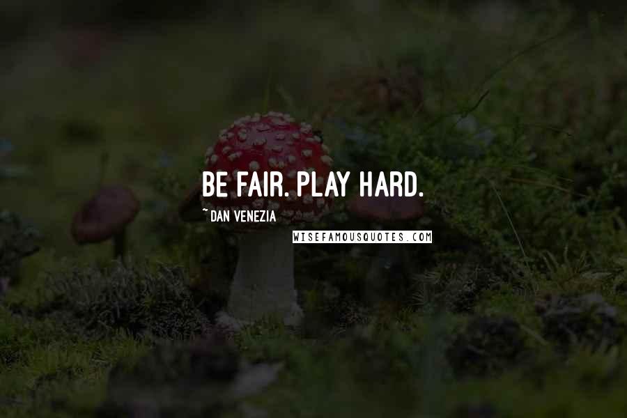 Dan Venezia Quotes: Be fair. Play hard.