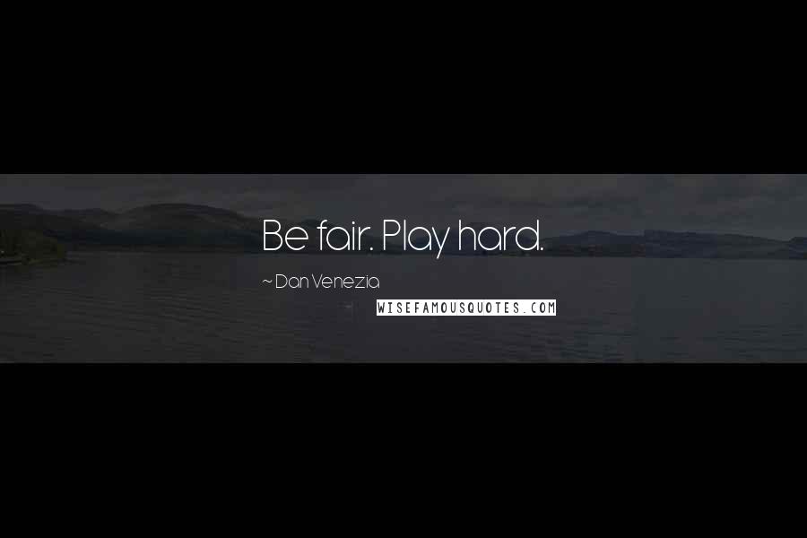 Dan Venezia Quotes: Be fair. Play hard.