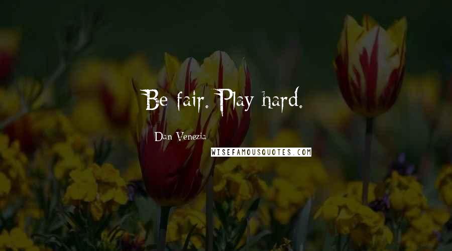 Dan Venezia Quotes: Be fair. Play hard.