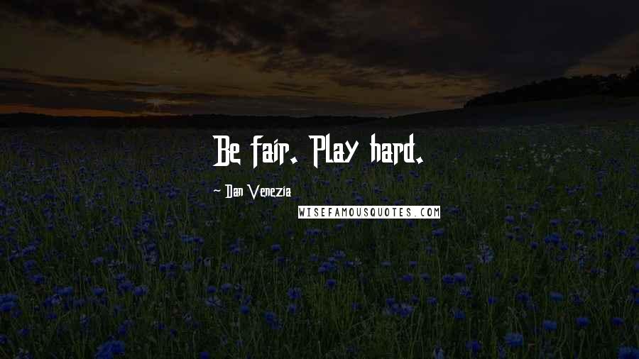 Dan Venezia Quotes: Be fair. Play hard.