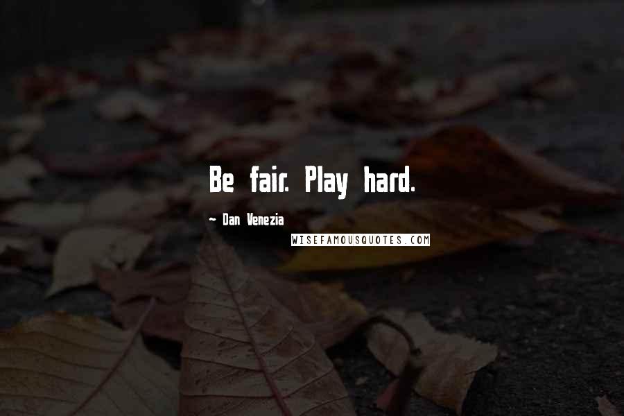 Dan Venezia Quotes: Be fair. Play hard.