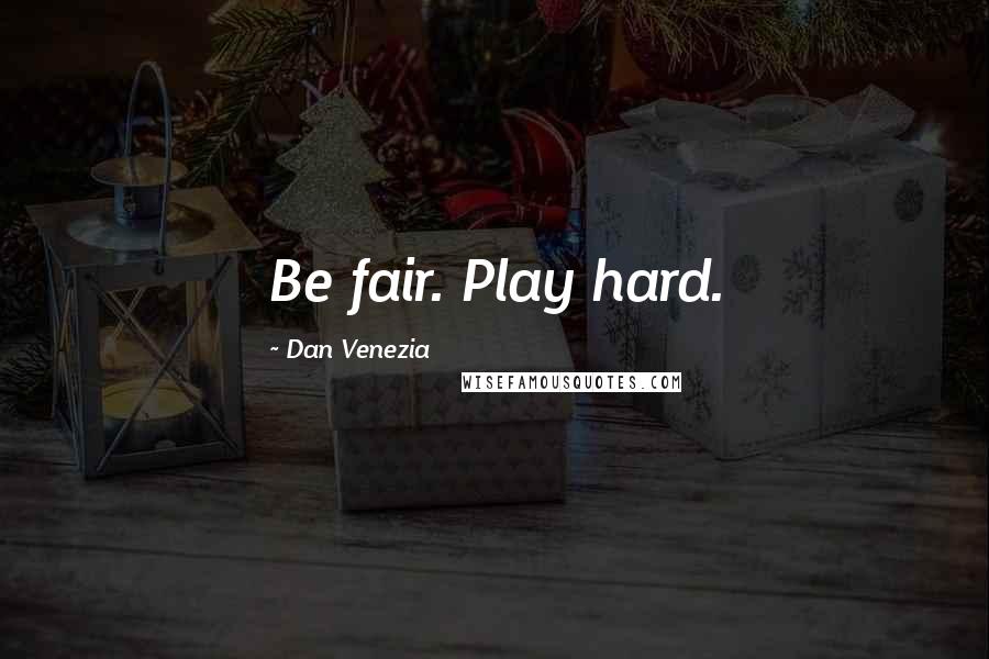 Dan Venezia Quotes: Be fair. Play hard.