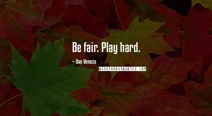 Dan Venezia Quotes: Be fair. Play hard.