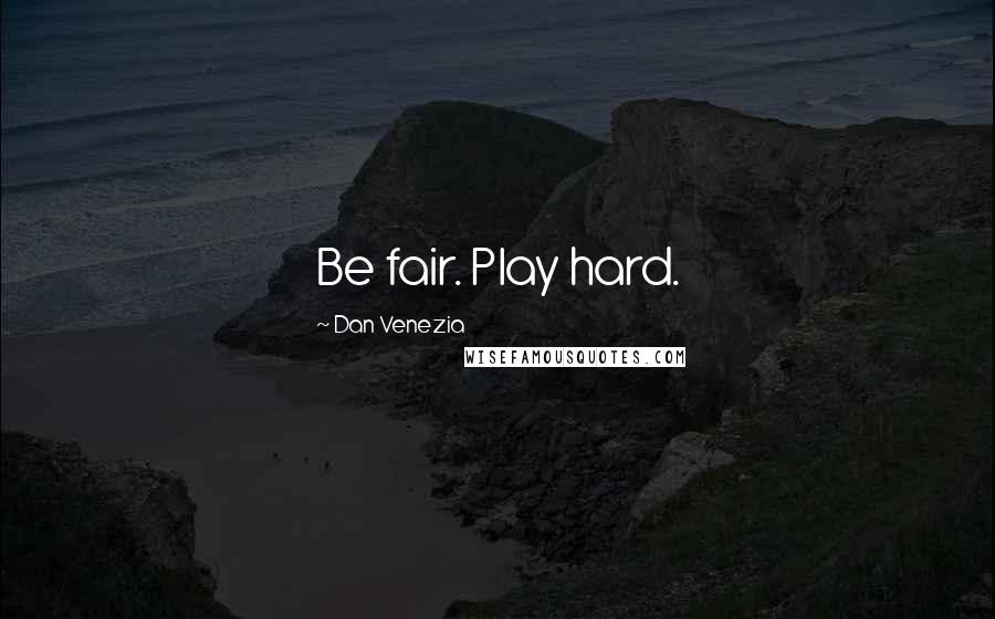 Dan Venezia Quotes: Be fair. Play hard.