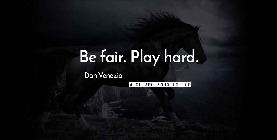 Dan Venezia Quotes: Be fair. Play hard.