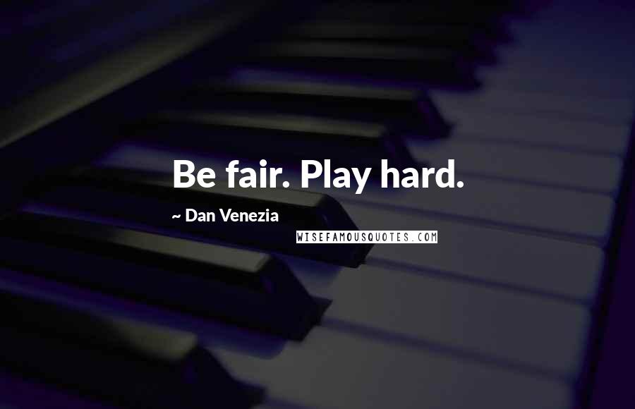 Dan Venezia Quotes: Be fair. Play hard.