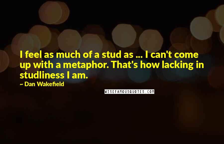 Dan Wakefield Quotes: I feel as much of a stud as ... I can't come up with a metaphor. That's how lacking in studliness I am.