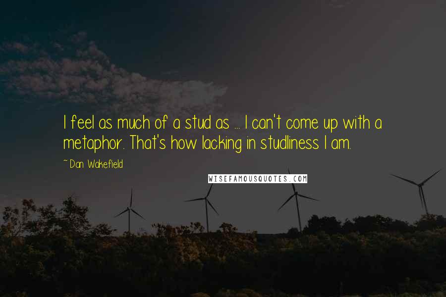 Dan Wakefield Quotes: I feel as much of a stud as ... I can't come up with a metaphor. That's how lacking in studliness I am.