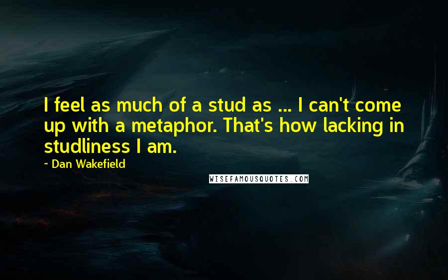 Dan Wakefield Quotes: I feel as much of a stud as ... I can't come up with a metaphor. That's how lacking in studliness I am.