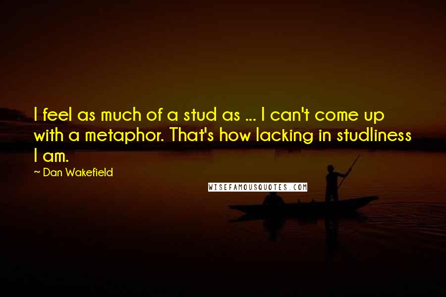 Dan Wakefield Quotes: I feel as much of a stud as ... I can't come up with a metaphor. That's how lacking in studliness I am.