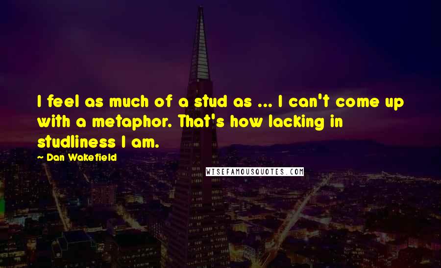 Dan Wakefield Quotes: I feel as much of a stud as ... I can't come up with a metaphor. That's how lacking in studliness I am.