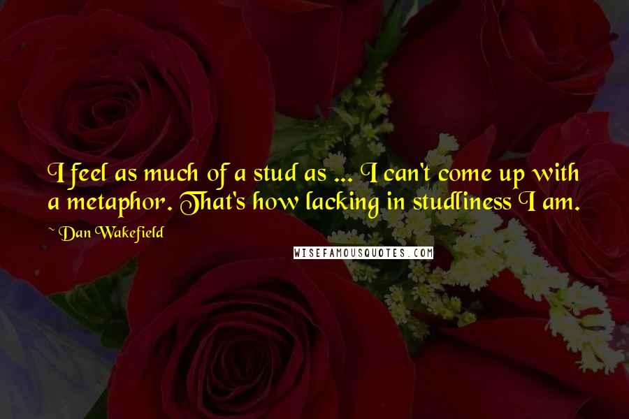 Dan Wakefield Quotes: I feel as much of a stud as ... I can't come up with a metaphor. That's how lacking in studliness I am.