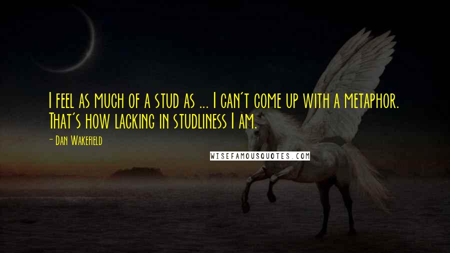 Dan Wakefield Quotes: I feel as much of a stud as ... I can't come up with a metaphor. That's how lacking in studliness I am.