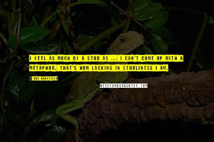 Dan Wakefield Quotes: I feel as much of a stud as ... I can't come up with a metaphor. That's how lacking in studliness I am.