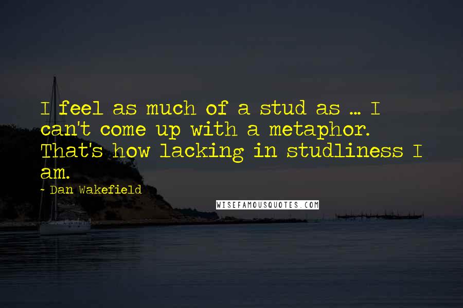 Dan Wakefield Quotes: I feel as much of a stud as ... I can't come up with a metaphor. That's how lacking in studliness I am.