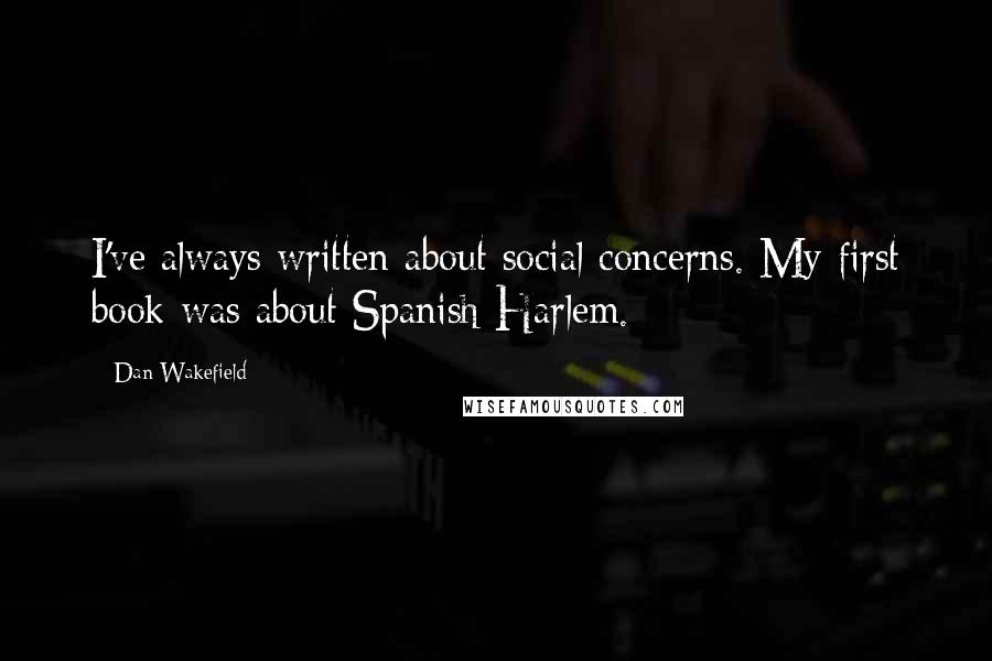 Dan Wakefield Quotes: I've always written about social concerns. My first book was about Spanish Harlem.