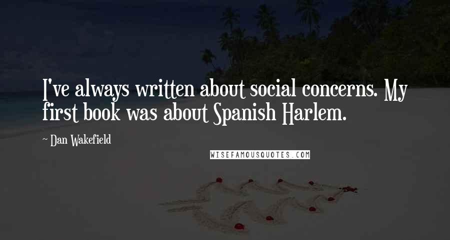 Dan Wakefield Quotes: I've always written about social concerns. My first book was about Spanish Harlem.